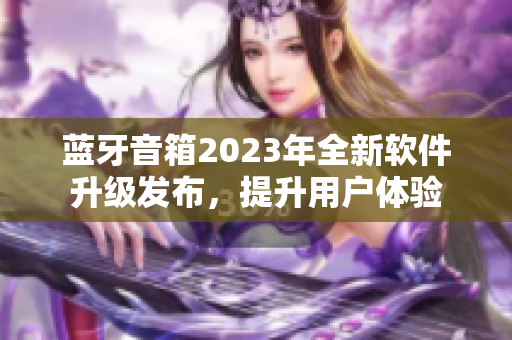 蓝牙音箱2023年全新软件升级发布，提升用户体验