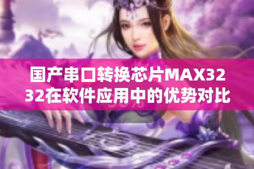 国产串口转换芯片MAX3232在软件应用中的优势对比及应用场景详解