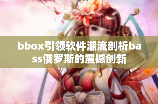 bbox引领软件潮流剖析bass俄罗斯的震撼创新