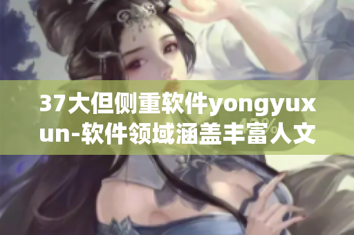 37大但侧重软件yongyuxun-软件领域涵盖丰富人文艺术成分