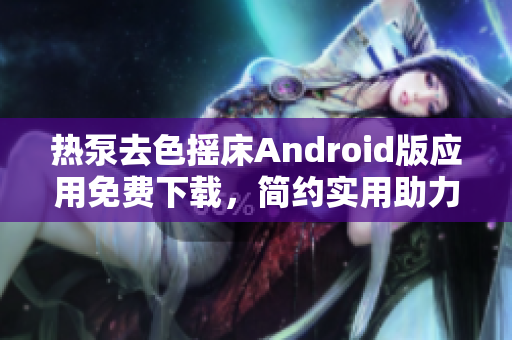 热泵去色摇床Android版应用免费下载，简约实用助力软件科技研究