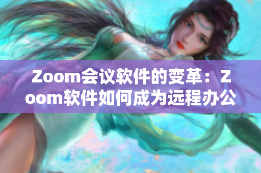 Zoom会议软件的变革：Zoom软件如何成为远程办公新宠