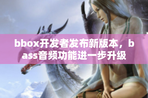 bbox开发者发布新版本，bass音频功能进一步升级