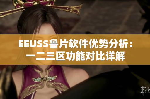 EEUSS鲁片软件优势分析：一二三区功能对比详解