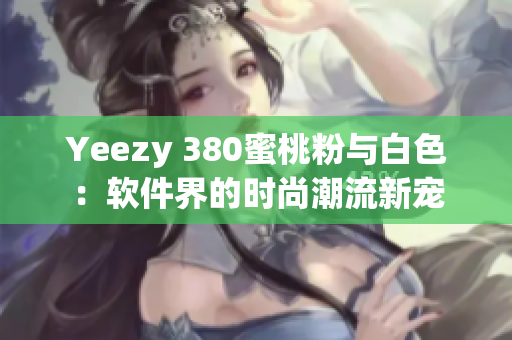 Yeezy 380蜜桃粉与白色：软件界的时尚潮流新宠