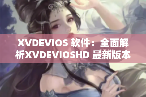 XVDEVIOS 软件：全面解析XVDEVIOSHD 最新版本功能与优势