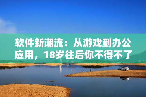 软件新潮流：从游戏到办公应用，18岁往后你不得不了解的软件世界