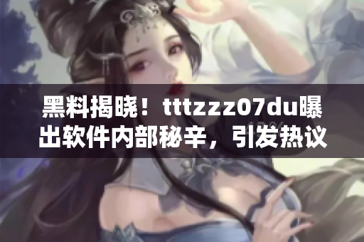 黑料揭晓！tttzzz07du曝出软件内部秘辛，引发热议