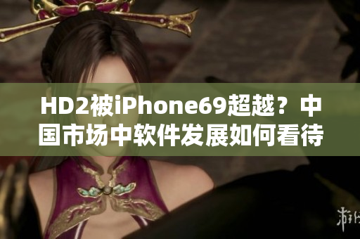 HD2被iPhone69超越？中国市场中软件发展如何看待？