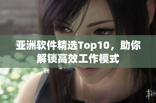 亚洲软件精选Top10，助你解锁高效工作模式