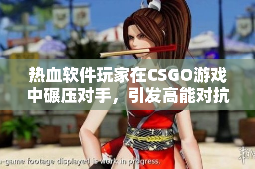 热血软件玩家在CSGO游戏中碾压对手，引发高能对抗