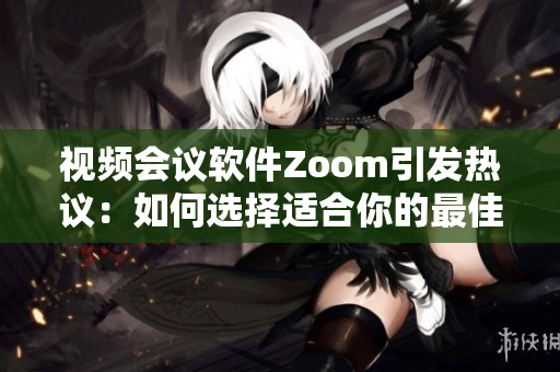 视频会议软件Zoom引发热议：如何选择适合你的最佳工具