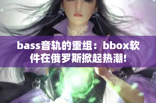 bass音轨的重组：bbox软件在俄罗斯掀起热潮!