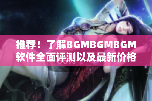 推荐！了解BGMBGMBGM软件全面评测以及最新价格更新