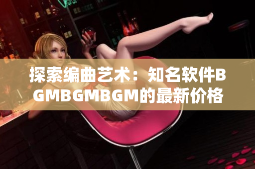 探索编曲艺术：知名软件BGMBGMBGM的最新价格公布