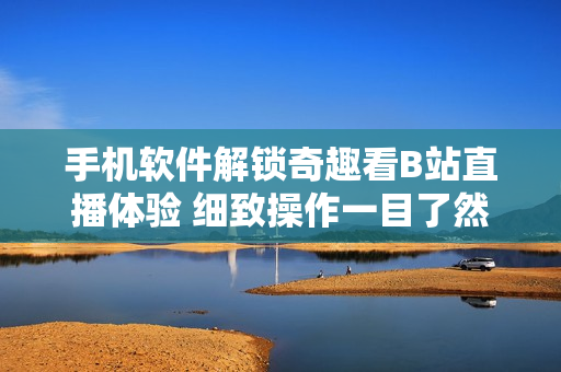 手机软件解锁奇趣看B站直播体验 细致操作一目了然 精彩内容尽收眼底