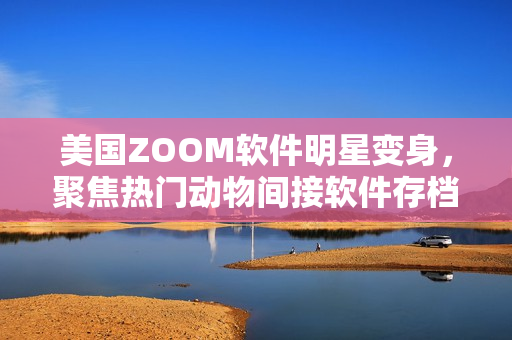 美国ZOOM软件明星变身，聚焦热门动物间接软件存档