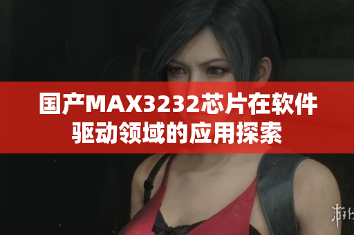 国产MAX3232芯片在软件驱动领域的应用探索