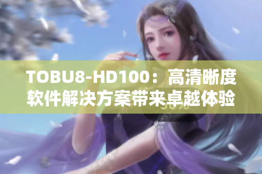 TOBU8-HD100：高清晰度软件解决方案带来卓越体验