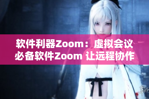 软件利器Zoom：虚拟会议必备软件Zoom 让远程协作更高效