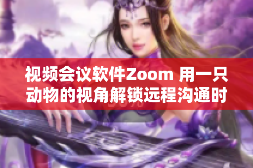 视频会议软件Zoom 用一只动物的视角解锁远程沟通时代