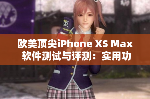 欧美顶尖iPhone XS Max 软件测试与评测：实用功能揭秘