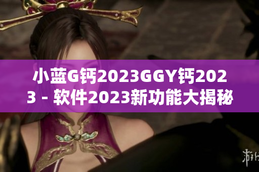 小蓝G钙2023GGY钙2023 - 软件2023新功能大揭秘