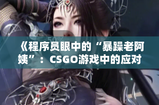 《程序员眼中的“暴躁老阿姨”：CSGO游戏中的应对策略与技巧分享》