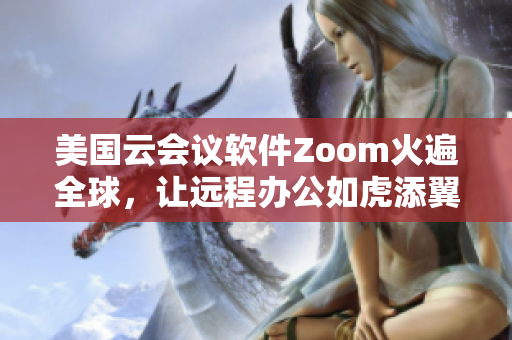 美国云会议软件Zoom火遍全球，让远程办公如虎添翼