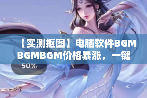 【实测抠图】电脑软件BGMBGMBGM价格暴涨，一键应用模式受挫？