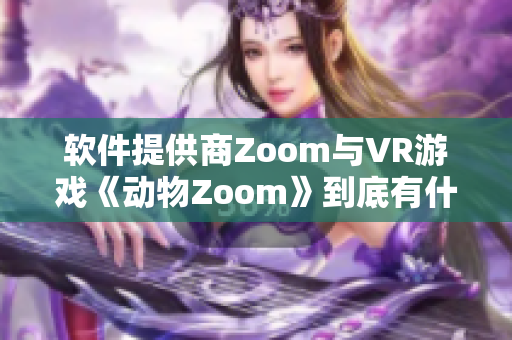 软件提供商Zoom与VR游戏《动物Zoom》到底有什么联系？