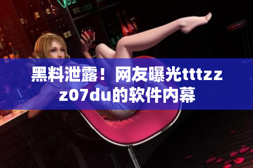 黑料泄露！网友曝光tttzzz07du的软件内幕