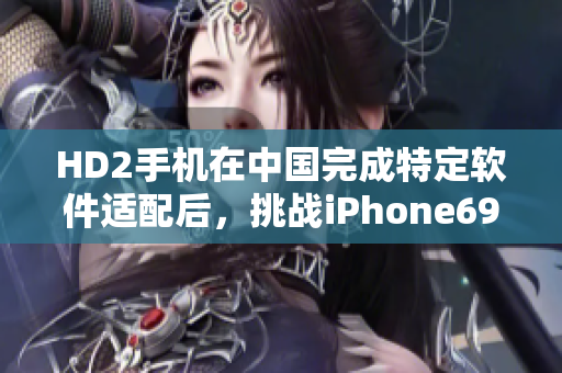 HD2手机在中国完成特定软件适配后，挑战iPhone69地位