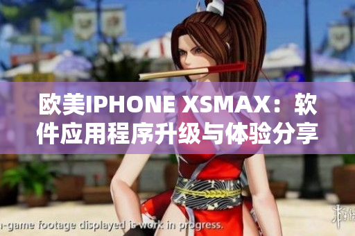 欧美IPHONE XSMAX：软件应用程序升级与体验分享