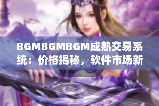 BGMBGMBGM成熟交易系统：价格揭秘，软件市场新宠！