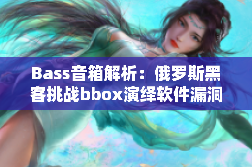 Bass音箱解析：俄罗斯黑客挑战bbox演绎软件漏洞