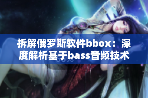 拆解俄罗斯软件bbox：深度解析基于bass音频技术的新趋势