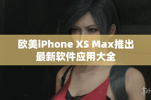 欧美iPhone XS Max推出最新软件应用大全