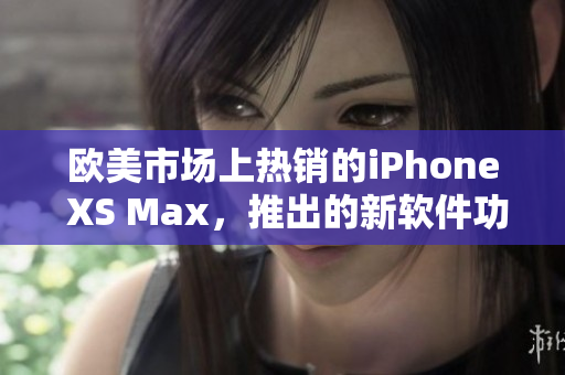 欧美市场上热销的iPhone XS Max，推出的新软件功能大揭秘