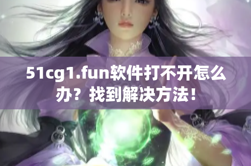 51cg1.fun软件打不开怎么办？找到解决方法！