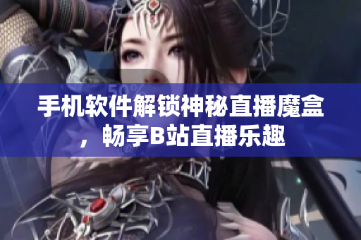 手机软件解锁神秘直播魔盒，畅享B站直播乐趣