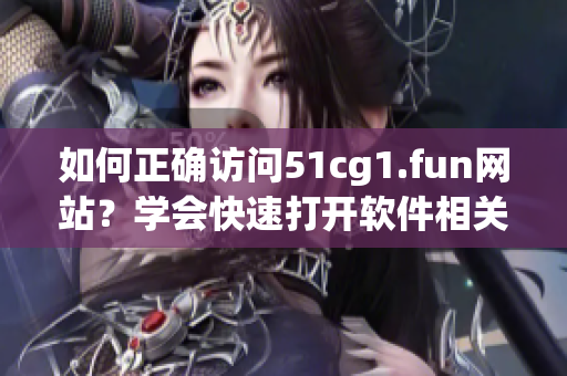 如何正确访问51cg1.fun网站？学会快速打开软件相关网页