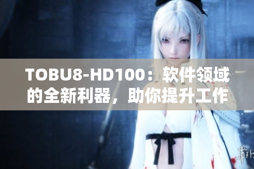 TOBU8-HD100：软件领域的全新利器，助你提升工作效率和体验