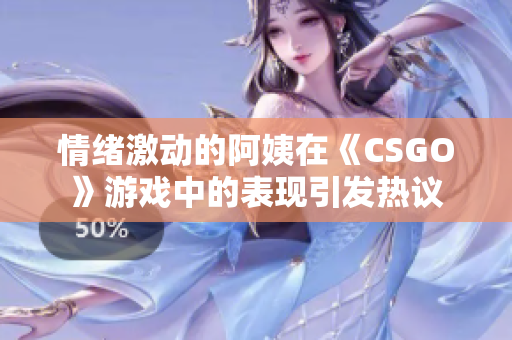 情绪激动的阿姨在《CSGO》游戏中的表现引发热议