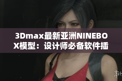 3Dmax最新亚洲NINEBOX模型：设计师必备软件插件介绍