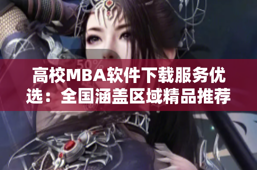 高校MBA软件下载服务优选：全国涵盖区域精品推荐