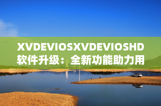 XVDEVIOSXVDEVIOSHD软件升级：全新功能助力用户体验提升