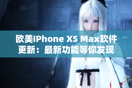 欧美IPhone XS Max软件更新：最新功能等你发现