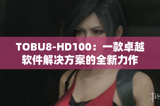 TOBU8-HD100：一款卓越软件解决方案的全新力作