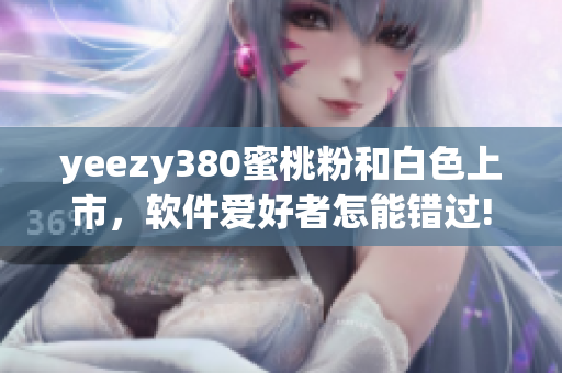 yeezy380蜜桃粉和白色上市，软件爱好者怎能错过!